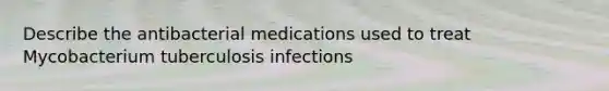 Describe the antibacterial medications used to treat Mycobacterium tuberculosis infections