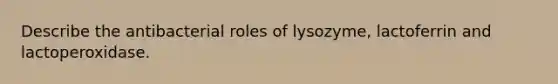 Describe the antibacterial roles of lysozyme, lactoferrin and lactoperoxidase.