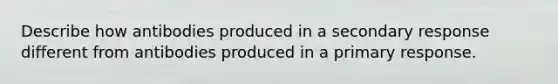 Describe how antibodies produced in a secondary response different from antibodies produced in a primary response.