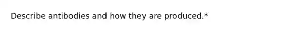 Describe antibodies and how they are produced.*