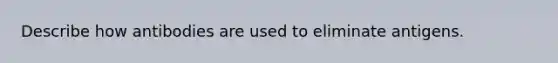 Describe how antibodies are used to eliminate antigens.