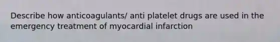 Describe how anticoagulants/ anti platelet drugs are used in the emergency treatment of myocardial infarction