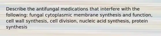 Describe the antifungal medications that interfere with the following: fungal cytoplasmic membrane synthesis and function, cell wall synthesis, cell division, nucleic acid synthesis, protein synthesis