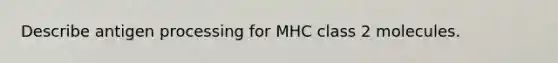 Describe antigen processing for MHC class 2 molecules.