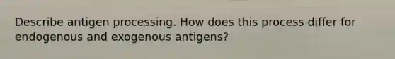 Describe antigen processing. How does this process differ for endogenous and exogenous antigens?