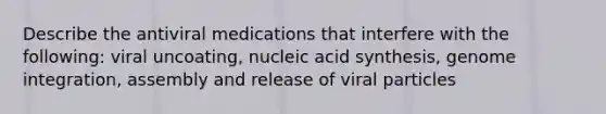 Describe the antiviral medications that interfere with the following: viral uncoating, nucleic acid synthesis, genome integration, assembly and release of viral particles