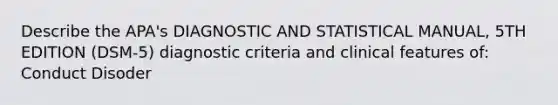 Describe the APA's DIAGNOSTIC AND STATISTICAL MANUAL, 5TH EDITION (DSM-5) diagnostic criteria and clinical features of: Conduct Disoder