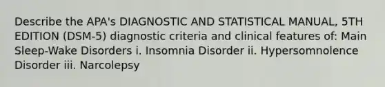 Describe the APA's DIAGNOSTIC AND STATISTICAL MANUAL, 5TH EDITION (DSM-5) diagnostic criteria and clinical features of: Main Sleep-Wake Disorders i. Insomnia Disorder ii. Hypersomnolence Disorder iii. Narcolepsy