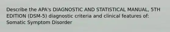 Describe the APA's DIAGNOSTIC AND STATISTICAL MANUAL, 5TH EDITION (DSM-5) diagnostic criteria and clinical features of: Somatic Symptom Disorder