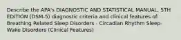 Describe the APA's DIAGNOSTIC AND STATISTICAL MANUAL, 5TH EDITION (DSM-5) diagnostic criteria and clinical features of: Breathing Related Sleep Disorders - Circadian Rhythm Sleep-Wake Disorders (Clinical Features)