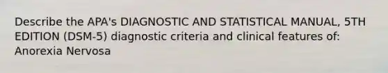 Describe the APA's DIAGNOSTIC AND STATISTICAL MANUAL, 5TH EDITION (DSM-5) diagnostic criteria and clinical features of: Anorexia Nervosa