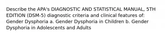 Describe the APA's DIAGNOSTIC AND STATISTICAL MANUAL, 5TH EDITION (DSM-5) diagnostic criteria and clinical features of: Gender Dysphoria a. Gender Dysphoria in Children b. Gender Dysphoria in Adolescents and Adults