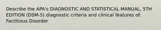 Describe the APA's DIAGNOSTIC AND STATISTICAL MANUAL, 5TH EDITION (DSM-5) diagnostic criteria and clinical features of: Factitious Disorder