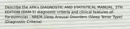 Describe the APA's DIAGNOSTIC AND STATISTICAL MANUAL, 5TH EDITION (DSM-5) diagnostic criteria and clinical features of: Parasomnias - NREM Sleep Arousal Disorders (Sleep Terror Type) (Diagnostic Criteria)