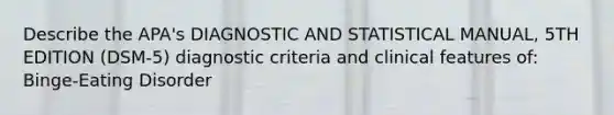 Describe the APA's DIAGNOSTIC AND STATISTICAL MANUAL, 5TH EDITION (DSM-5) diagnostic criteria and clinical features of: Binge-Eating Disorder