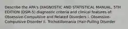 Describe the APA's DIAGNOSTIC AND STATISTICAL MANUAL, 5TH EDITION (DSM-5) diagnostic criteria and clinical features of: Obsessive-Compulsive and Related Disorders i. Obsessive-Compulsive Disorder ii. Trichotillomania (Hair-Pulling Disorder