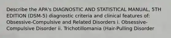 Describe the APA's DIAGNOSTIC AND STATISTICAL MANUAL, 5TH EDITION (DSM-5) diagnostic criteria and clinical features of: Obsessive-Compulsive and Related Disorders i. Obsessive-Compulsive Disorder ii. Trichotillomania (Hair-Pulling Disorder