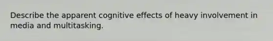 Describe the apparent cognitive effects of heavy involvement in media and multitasking.