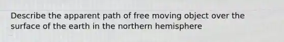 Describe the apparent path of free moving object over the surface of the earth in the northern hemisphere