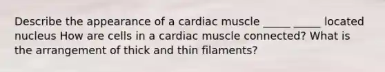 Describe the appearance of a cardiac muscle _____ _____ located nucleus How are cells in a cardiac muscle connected? What is the arrangement of thick and thin filaments?