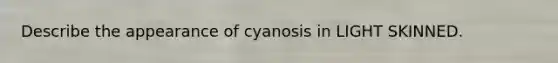 Describe the appearance of cyanosis in LIGHT SKINNED.