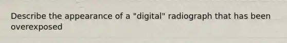 Describe the appearance of a "digital" radiograph that has been overexposed