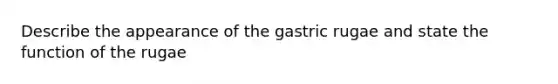 Describe the appearance of the gastric rugae and state the function of the rugae