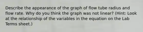 Describe the appearance of the graph of flow tube radius and flow rate. Why do you think the graph was not linear? (Hint: Look at the relationship of the variables in the equation on the Lab Terms sheet.)