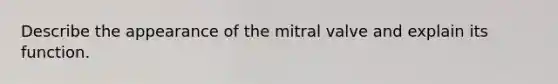 Describe the appearance of the mitral valve and explain its function.