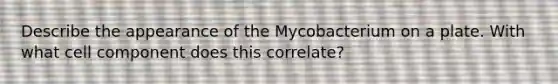 Describe the appearance of the Mycobacterium on a plate. With what cell component does this correlate?