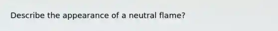 Describe the appearance of a neutral flame?