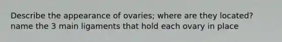 Describe the appearance of ovaries; where are they located? name the 3 main ligaments that hold each ovary in place