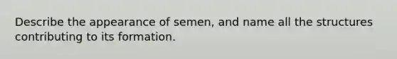 Describe the appearance of semen, and name all the structures contributing to its formation.