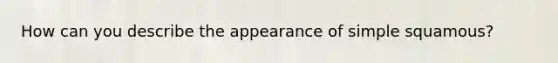 How can you describe the appearance of simple squamous?