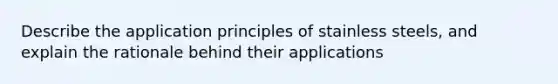 Describe the application principles of stainless steels, and explain the rationale behind their applications