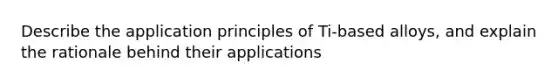 Describe the application principles of Ti-based alloys, and explain the rationale behind their applications