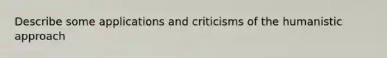 Describe some applications and criticisms of the humanistic approach