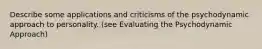 Describe some applications and criticisms of the psychodynamic approach to personality. (see Evaluating the Psychodynamic Approach)