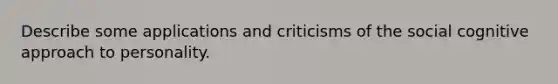 Describe some applications and criticisms of the social cognitive approach to personality.