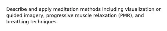 Describe and apply meditation methods including visualization or guided imagery, progressive muscle relaxation (PMR), and breathing techniques.