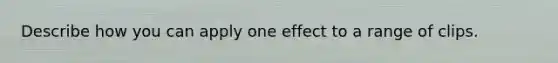 Describe how you can apply one effect to a range of clips.