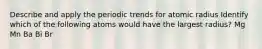 Describe and apply the periodic trends for atomic radius Identify which of the following atoms would have the largest radius? Mg Mn Ba Bi Br