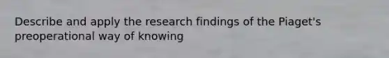 Describe and apply the research findings of the Piaget's preoperational way of knowing