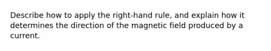 Describe how to apply the right-hand rule, and explain how it determines the direction of the magnetic field produced by a current.