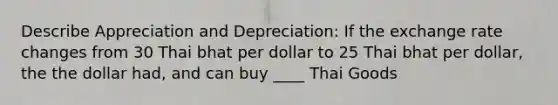 Describe Appreciation and Depreciation: If the exchange rate changes from 30 Thai bhat per dollar to 25 Thai bhat per dollar, the the dollar had, and can buy ____ Thai Goods