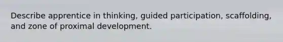 Describe apprentice in thinking, guided participation, scaffolding, and zone of proximal development.