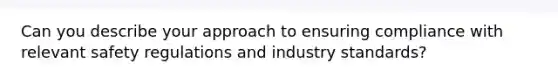 Can you describe your approach to ensuring compliance with relevant safety regulations and industry standards?