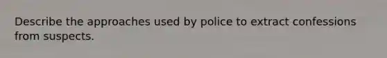 Describe the approaches used by police to extract confessions from suspects.