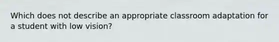 Which does not describe an appropriate classroom adaptation for a student with low vision?