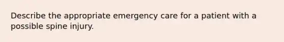 Describe the appropriate emergency care for a patient with a possible spine injury.